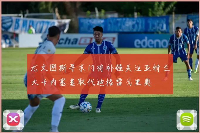 尤文图斯寻求门将补强关注亚特兰大卡内塞基取代迪格雷戈里奥