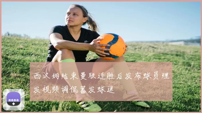 西汉姆结束曼联连胜后发布球员理发视频调侃蓄发球迷