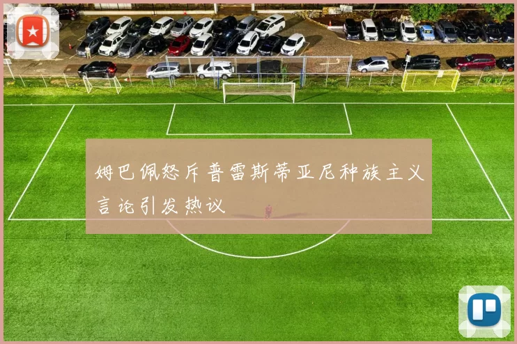 姆巴佩怒斥普雷斯蒂亚尼种族主义言论引发热议