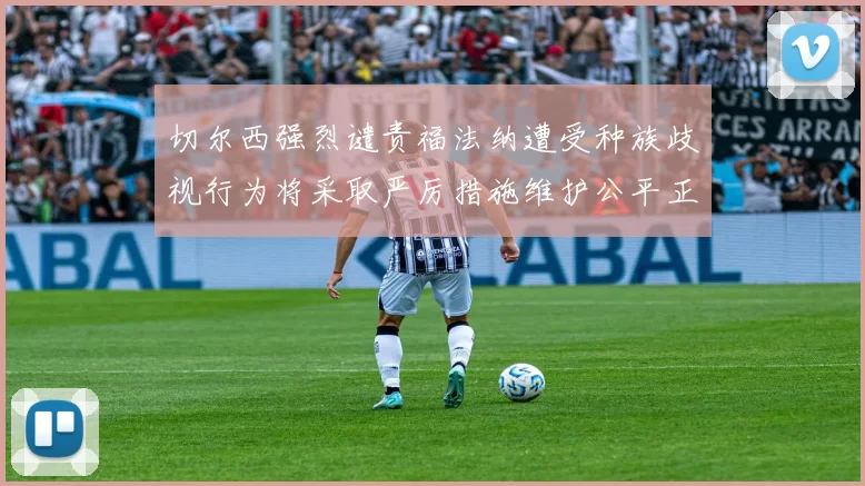 切尔西强烈谴责福法纳遭受种族歧视行为将采取严厉措施维护公平正义