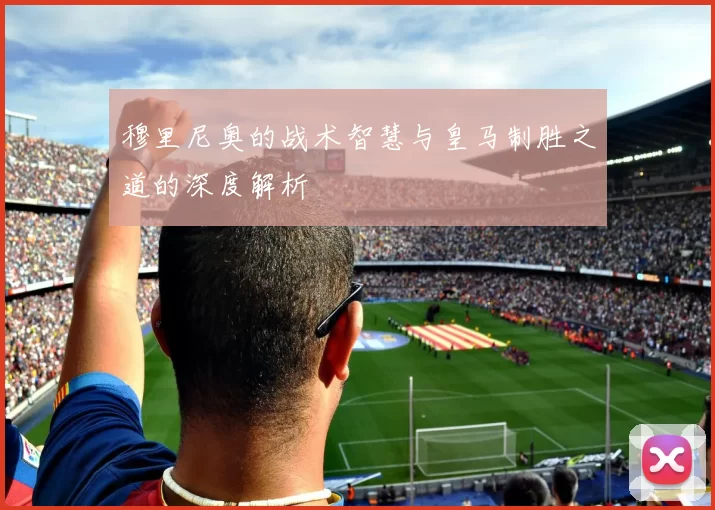 穆里尼奥的战术智慧与皇马制胜之道的深度解析