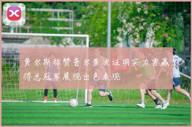 费尔斯称赞普尔多次证明实力曾赢得总冠军展现出色表现