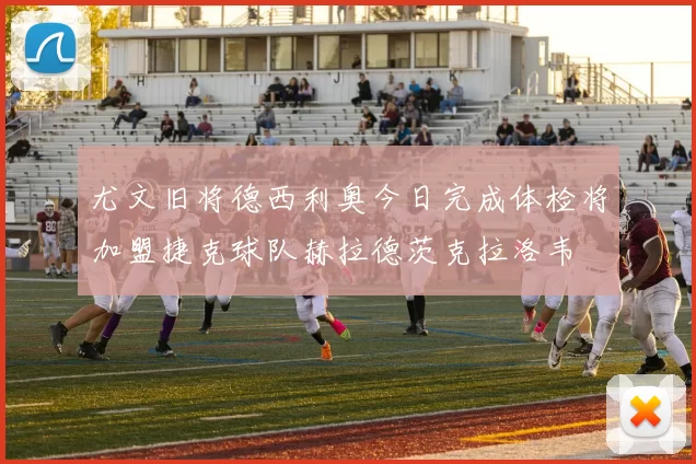 尤文旧将德西利奥今日完成体检将加盟捷克球队赫拉德茨克拉洛韦
