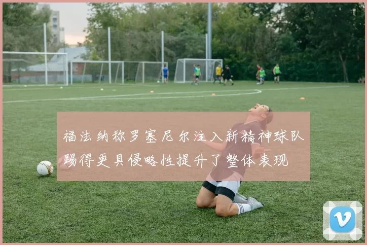 福法纳称罗塞尼尔注入新精神球队踢得更具侵略性提升了整体表现