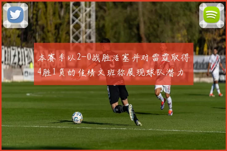 本赛季以2-0战胜活塞并对雷霆取得4胜1负的佳绩文班称展现球队潜力
