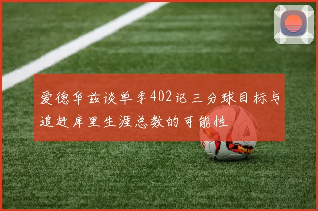 爱德华兹谈单季402记三分球目标与追赶库里生涯总数的可能性