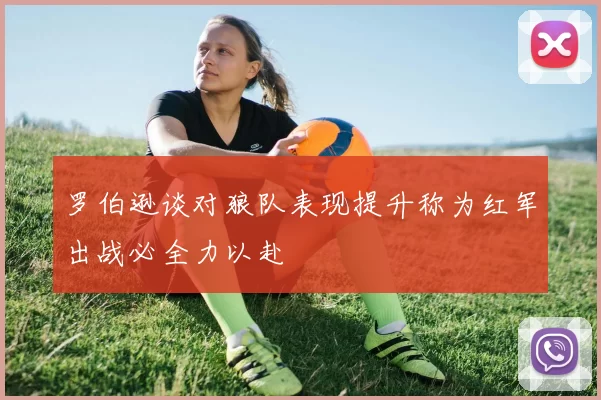 罗伯逊谈对狼队表现提升称为红军出战必全力以赴