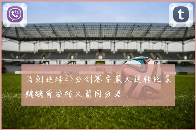 马刺逆转25分创赛季最大逆转纪录鹈鹕曾逆转火箭同分差