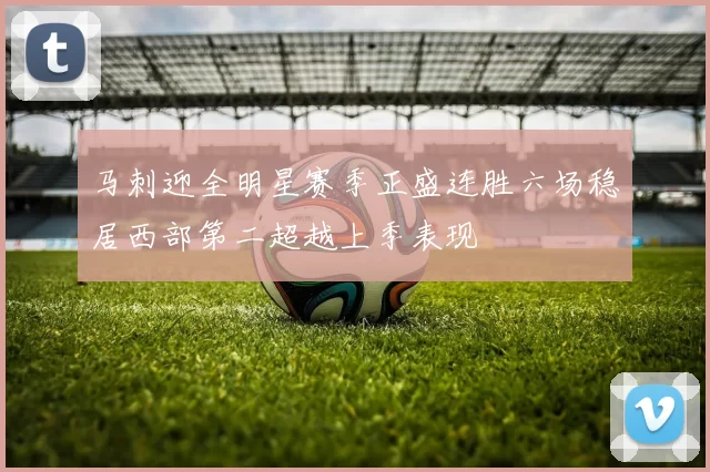 马刺迎全明星赛季正盛连胜六场稳居西部第二超越上季表现