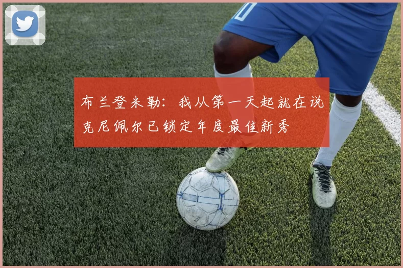 布兰登米勒：我从第一天起就在说克尼佩尔已锁定年度最佳新秀