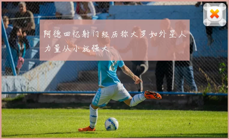 阿德回忆射门经历称大罗如外星人力量从小就强大