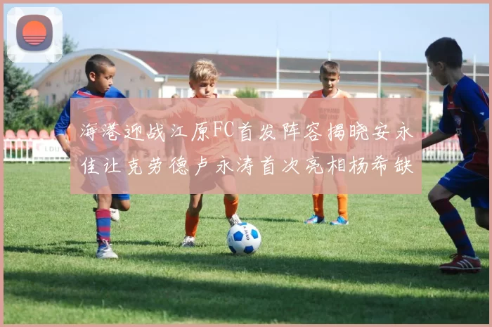 海港迎战江原FC首发阵容揭晓安永佳让克劳德卢永涛首次亮相杨希缺席