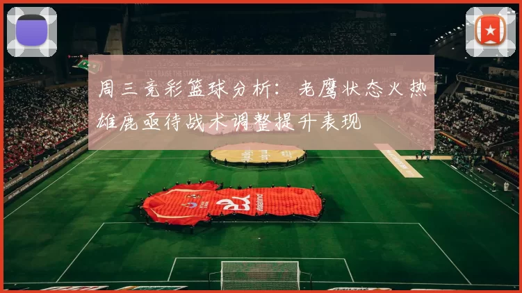 周三竞彩篮球分析：老鹰状态火热雄鹿亟待战术调整提升表现