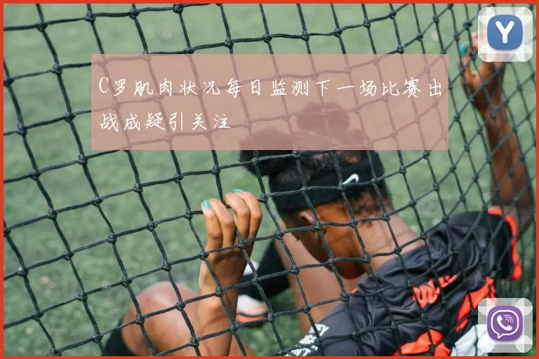 C罗肌肉状况每日监测下一场比赛出战成疑引关注