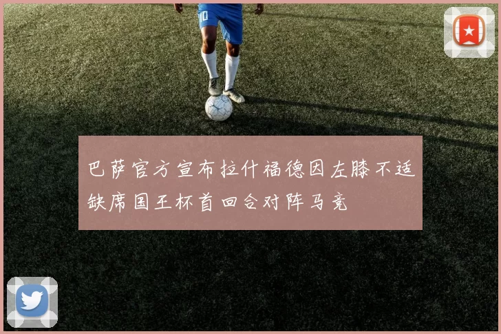巴萨官方宣布拉什福德因左膝不适缺席国王杯首回合对阵马竞
