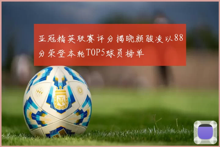 亚冠精英联赛评分揭晓颜骏凌以88分荣登本轮TOP5球员榜单