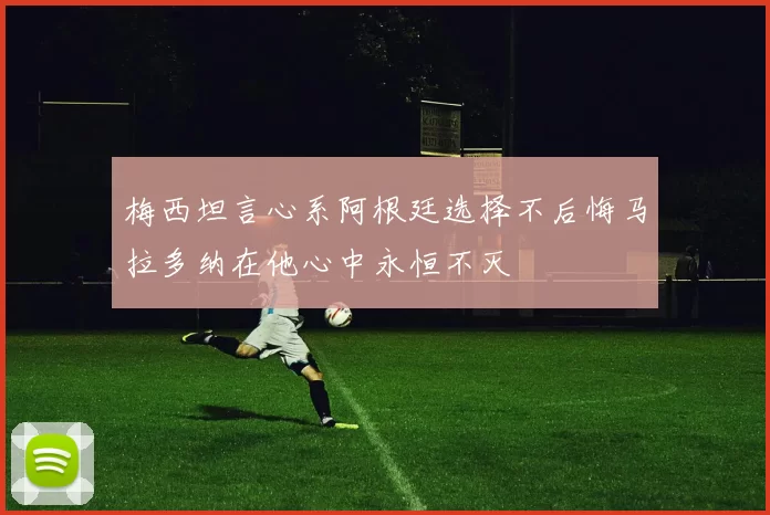梅西坦言心系阿根廷选择不后悔马拉多纳在他心中永恒不灭