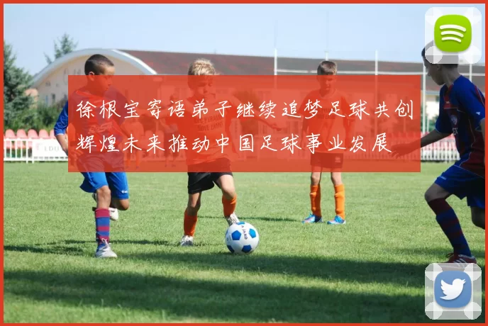徐根宝寄语弟子继续追梦足球共创辉煌未来推动中国足球事业发展