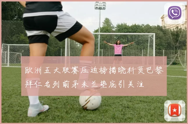 欧洲五大联赛压迫榜揭晓科莫巴黎拜仁名列前茅米兰垫底引关注