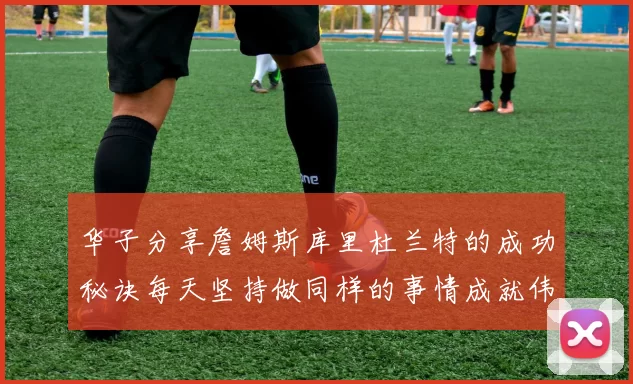 华子分享詹姆斯库里杜兰特的成功秘诀每天坚持做同样的事情成就伟大人生